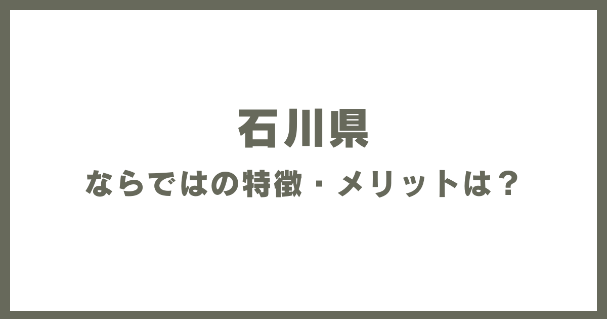 石川県ならではの特徴・メリットは？