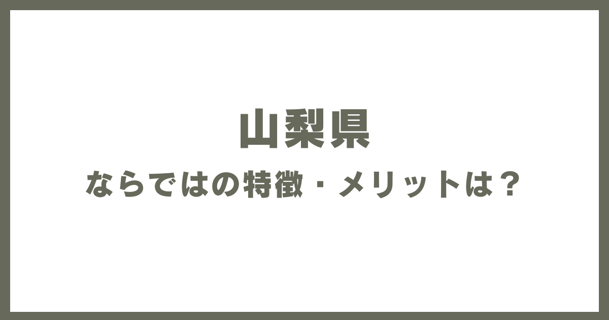 山梨県ならではの特徴・メリットは？