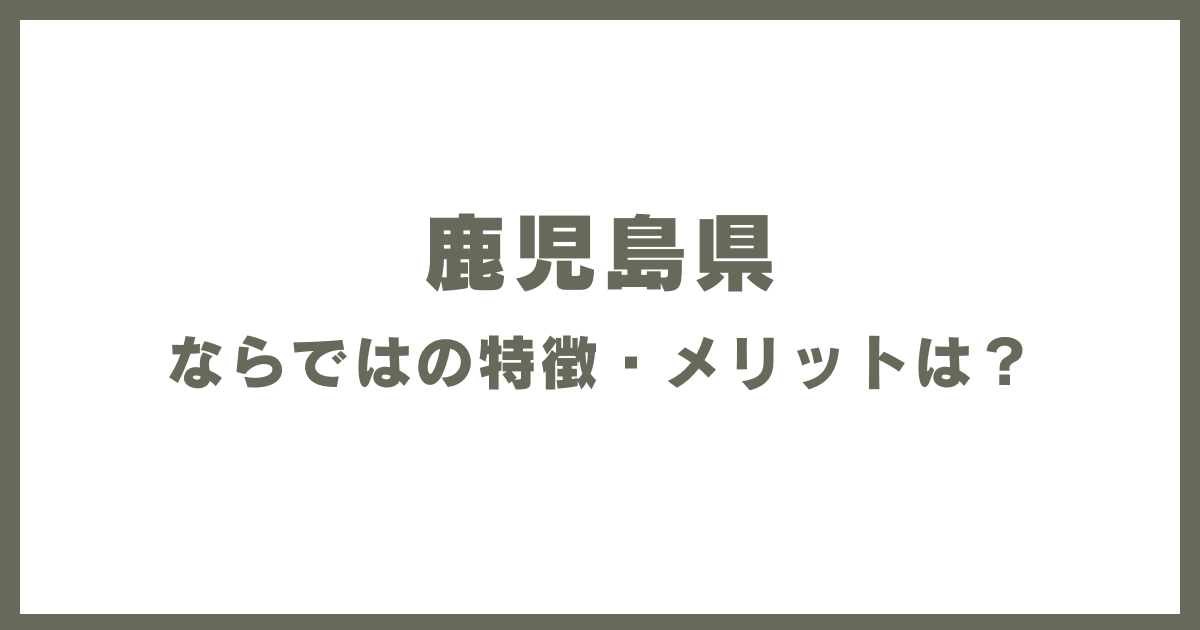 鹿児島県ならではの特徴・メリットは？